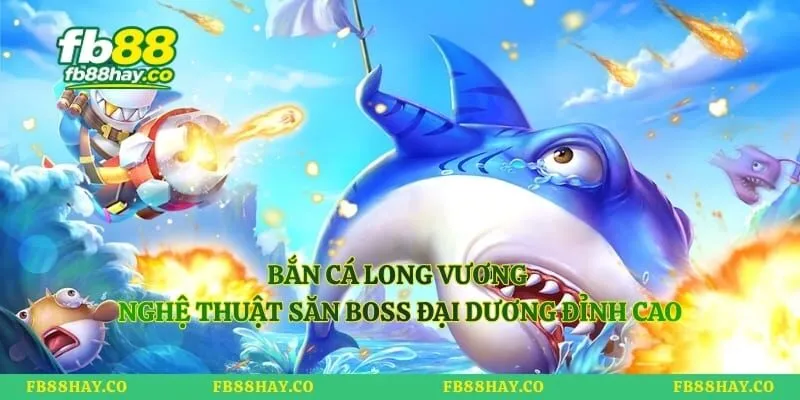 Bắn Cá Long Vương - Nghệ Thuật Săn Boss Đại Dương Đỉnh Cao