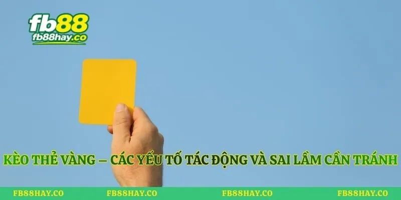 Kèo Thẻ Vàng – Các Yếu Tố Tác Động Và Sai Lầm Cần Tránh